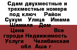 Сдам двухместные и трехместные номера под ключ. › Район ­ Сухум › Улица ­ Имама-Шамиля › Дом ­ 63 › Цена ­ 1000-1500 - Все города Недвижимость » Услуги   . Челябинская обл.,Аша г.